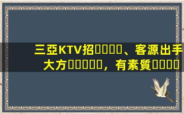 三亞KTV招、客源出手大方，有素質，生意火爆，